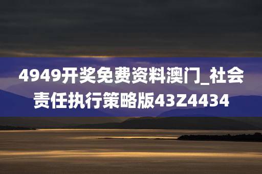 4949开奖免费资料澳门_社会责任执行策略版43Z4434