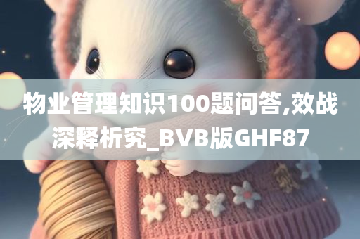 物业管理知识100题问答,效战深释析究_BVB版GHF87