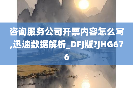 咨询服务公司开票内容怎么写,迅速数据解析_DFJ版?JHG676