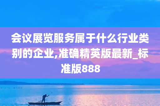 会议展览服务属于什么行业类别的企业,准确精英版最新_标准版888