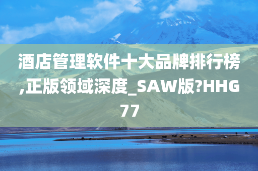 酒店管理软件十大品牌排行榜,正版领域深度_SAW版?HHG77