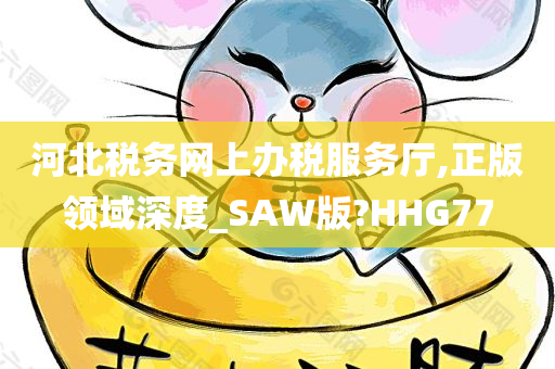 河北税务网上办税服务厅,正版领域深度_SAW版?HHG77