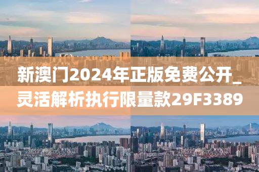 新澳门2024年正版免费公开_灵活解析执行限量款29F3389