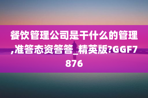 餐饮管理公司是干什么的管理,准答态资答答_精英版?GGF7876