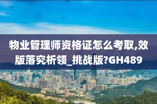 物业管理师资格证怎么考取,效版落究析领_挑战版?GH489