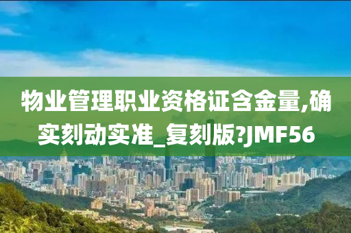 物业管理职业资格证含金量,确实刻动实准_复刻版?JMF56