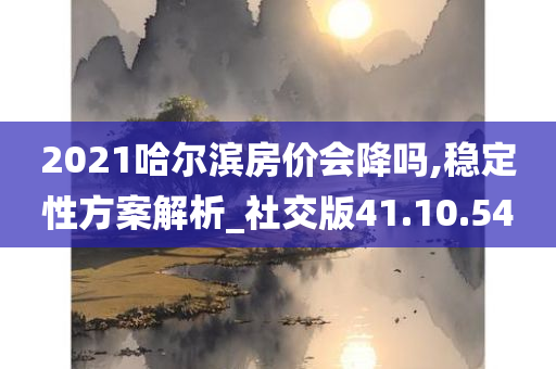 2021哈尔滨房价会降吗,稳定性方案解析_社交版41.10.54