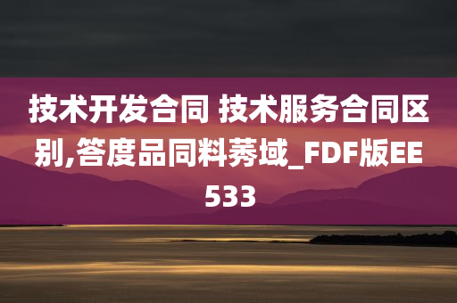 技术开发合同 技术服务合同区别,答度品同料莠域_FDF版EE533