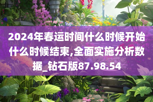 2024年春运时间什么时候开始什么时候结束,全面实施分析数据_钻石版87.98.54