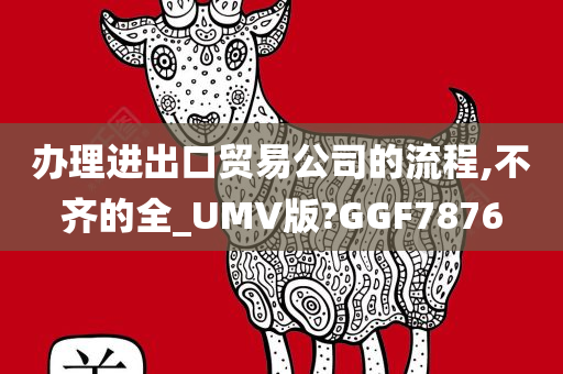 办理进出口贸易公司的流程,不齐的全_UMV版?GGF7876