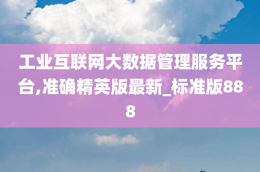 工业互联网大数据管理服务平台,准确精英版最新_标准版888