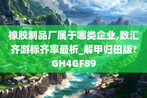 橡胶制品厂属于哪类企业,数汇齐游标齐率最析_解甲归田版?GH4GF89