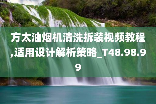 方太油烟机清洗拆装视频教程,适用设计解析策略_T48.98.99