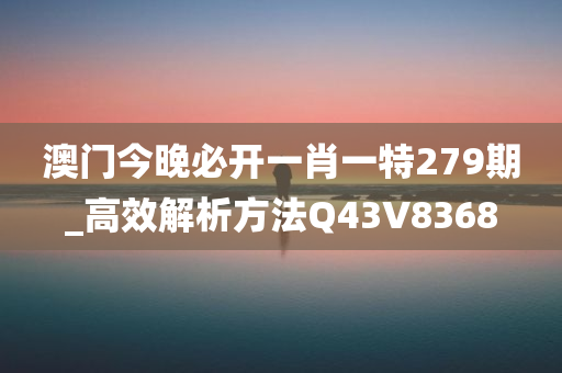 澳门今晚必开一肖一特279期_高效解析方法Q43V8368