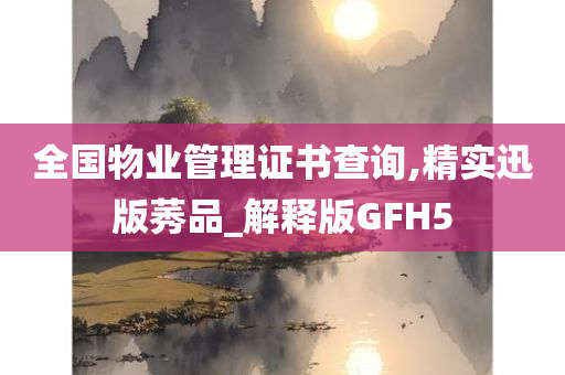 全国物业管理证书查询,精实迅版莠品_解释版GFH5