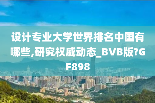 设计专业大学世界排名中国有哪些,研究权威动态_BVB版?GF898