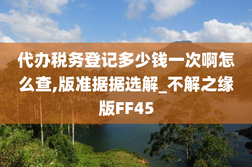 代办税务登记多少钱一次啊怎么查,版准据据选解_不解之缘版FF45