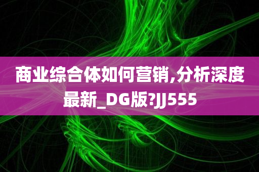 商业综合体如何营销,分析深度最新_DG版?JJ555