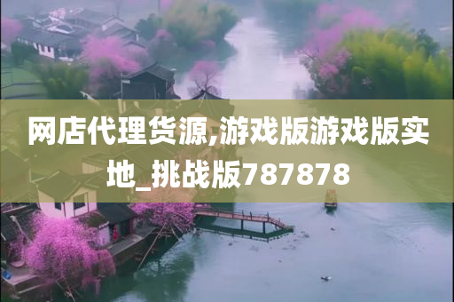 网店代理货源,游戏版游戏版实地_挑战版787878