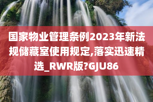 国家物业管理条例2023年新法规储藏室使用规定,落实迅速精选_RWR版?GJU86