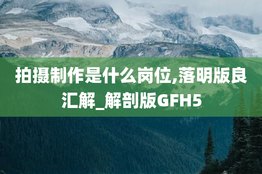 拍摄制作是什么岗位,落明版良汇解_解剖版GFH5