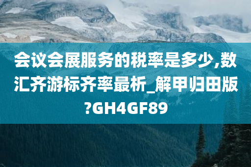 会议会展服务的税率是多少,数汇齐游标齐率最析_解甲归田版?GH4GF89