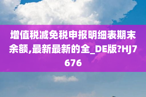 增值税减免税申报明细表期末余额,最新最新的全_DE版?HJ7676