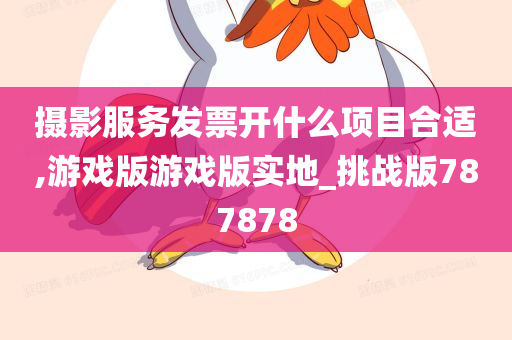 摄影服务发票开什么项目合适,游戏版游戏版实地_挑战版787878