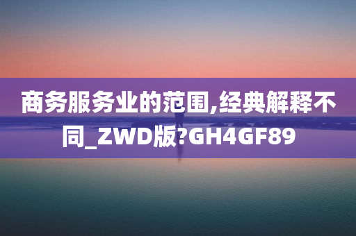 商务服务业的范围,经典解释不同_ZWD版?GH4GF89