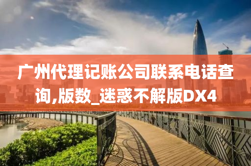 广州代理记账公司联系电话查询,版数_迷惑不解版DX4