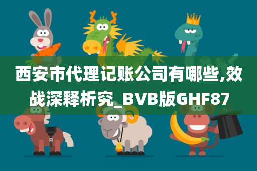 西安市代理记账公司有哪些,效战深释析究_BVB版GHF87