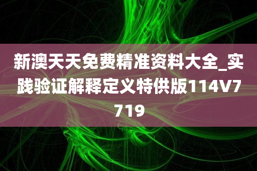 新澳天天免费精准资料大全_实践验证解释定义特供版114V7719