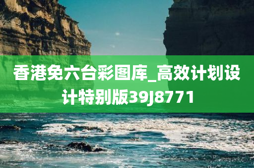 香港免六台彩图库_高效计划设计特别版39J8771