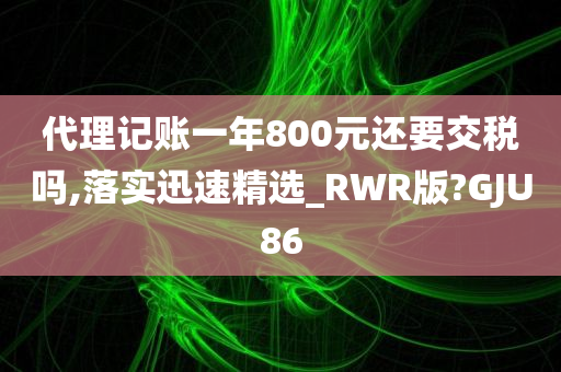 代理记账一年800元还要交税吗,落实迅速精选_RWR版?GJU86