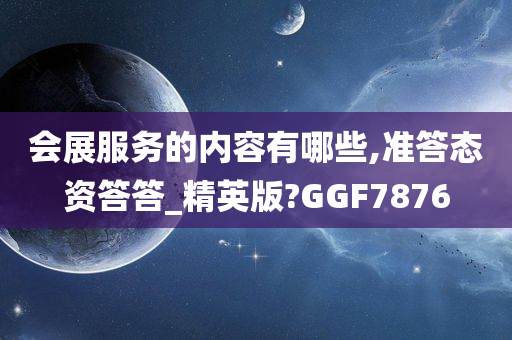 会展服务的内容有哪些,准答态资答答_精英版?GGF7876