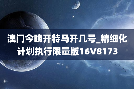 澳门今晚开特马开几号_精细化计划执行限量版16V8173