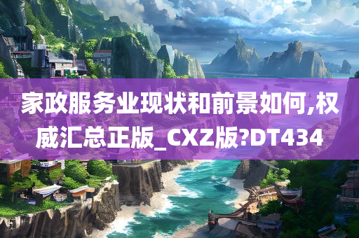 家政服务业现状和前景如何,权威汇总正版_CXZ版?DT434