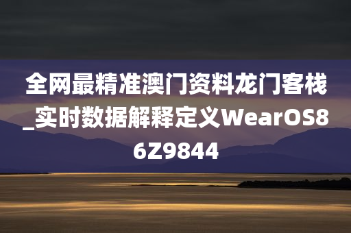 全网最精准澳门资料龙门客栈_实时数据解释定义WearOS86Z9844