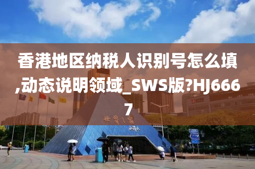 香港地区纳税人识别号怎么填,动态说明领域_SWS版?HJ6667