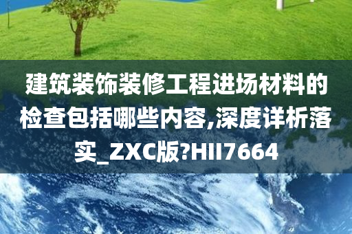 建筑装饰装修工程进场材料的检查包括哪些内容,深度详析落实_ZXC版?HII7664