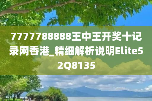 7777788888王中王开奖十记录网香港_精细解析说明Elite52Q8135