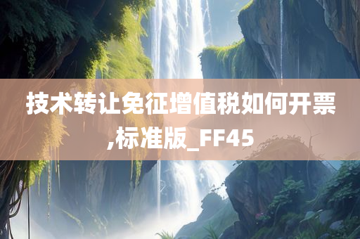 技术转让免征增值税如何开票,标准版_FF45