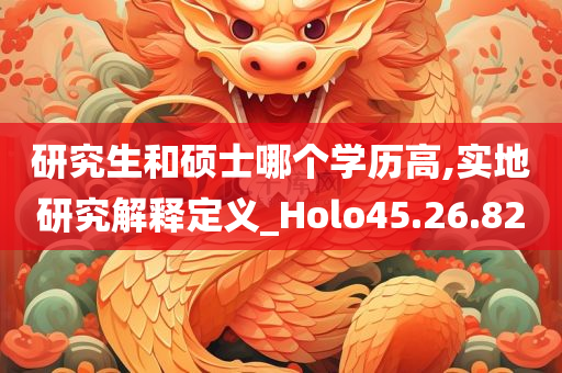 研究生和硕士哪个学历高,实地研究解释定义_Holo45.26.82