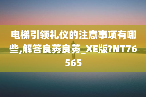 电梯引领礼仪的注意事项有哪些,解答良莠良莠_XE版?NT76565