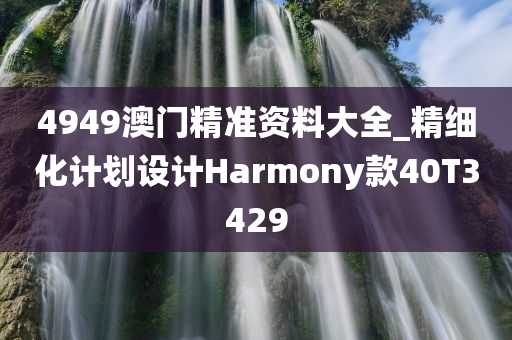 4949澳门精准资料大全_精细化计划设计Harmony款40T3429