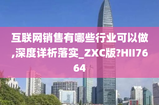 互联网销售有哪些行业可以做,深度详析落实_ZXC版?HII7664