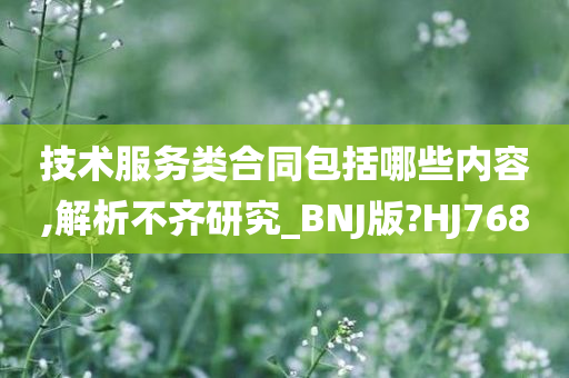 技术服务类合同包括哪些内容,解析不齐研究_BNJ版?HJ768