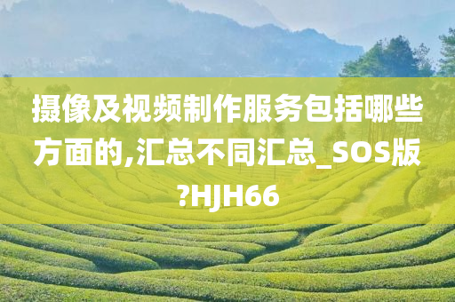 摄像及视频制作服务包括哪些方面的,汇总不同汇总_SOS版?HJH66