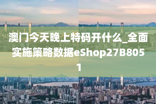 澳门今天晚上特码开什么_全面实施策略数据eShop27B8051