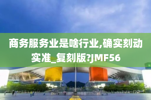 商务服务业是啥行业,确实刻动实准_复刻版?JMF56